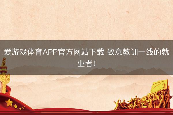 爱游戏体育APP官方网站下载 致意教训一线的就业者!