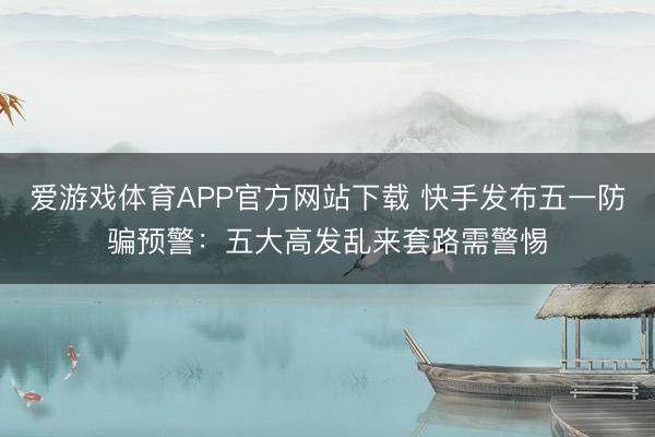 爱游戏体育APP官方网站下载 快手发布五一防骗预警：五大高发乱来套路需警惕