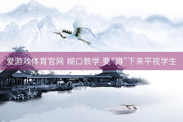 爱游戏体育官网 糊口教学 要“蹲”下来平视学生