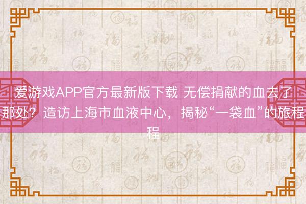 爱游戏APP官方最新版下载 无偿捐献的血去了那处？造访上海市血液中心，揭秘“一袋血”的旅程