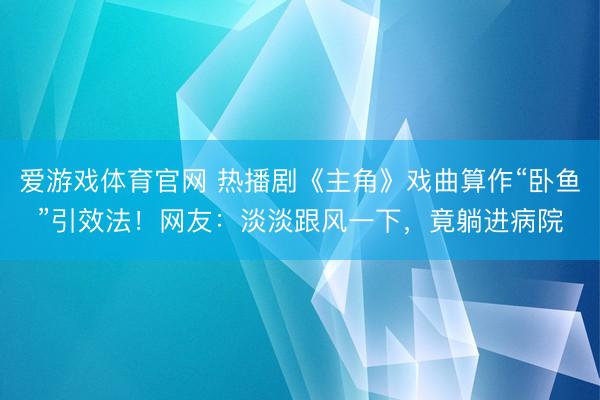 爱游戏体育官网 热播剧《主角》戏曲算作“卧鱼”引效法！网友：淡淡跟风一下，竟躺进病院