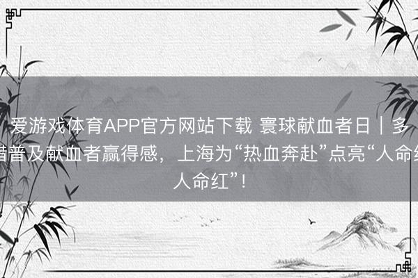 爱游戏体育APP官方网站下载 寰球献血者日｜多举措普及献血者赢得感，上海为“热血奔赴”点亮“人命红”！