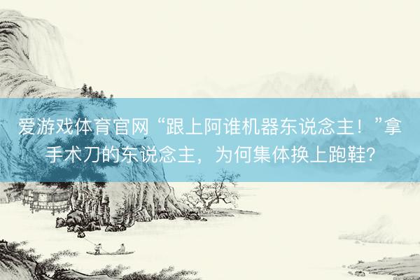 爱游戏体育官网 “跟上阿谁机器东说念主！”拿手术刀的东说念主，为何集体换上跑鞋？