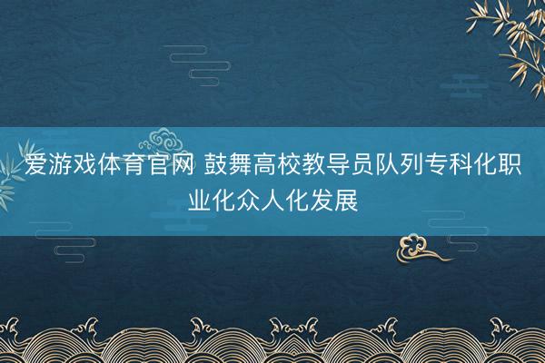 爱游戏体育官网 鼓舞高校教导员队列专科化职业化众人化发展