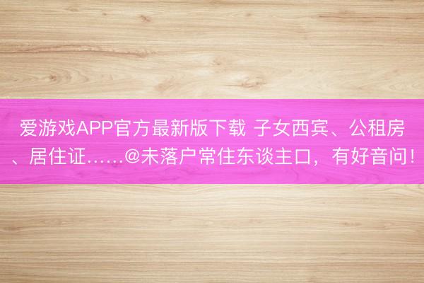 爱游戏APP官方最新版下载 子女西宾、公租房、居住证……@未落户常住东谈主口，有好音问！