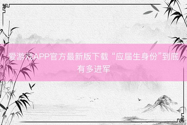 爱游戏APP官方最新版下载 “应届生身份”到底有多进军