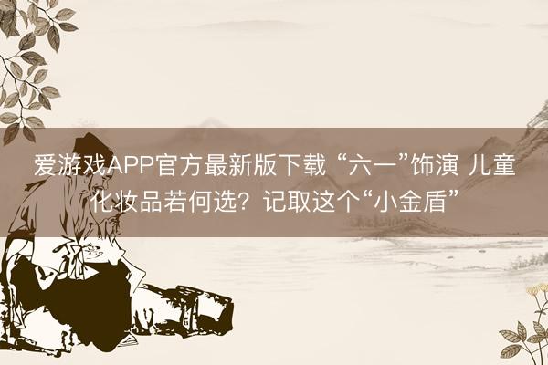 爱游戏APP官方最新版下载 “六一”饰演 儿童化妆品若何选？记取这个“小金盾”