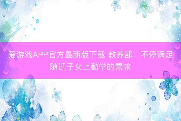 爱游戏APP官方最新版下载 教养部：不停满足随迁子女上勤学的需求