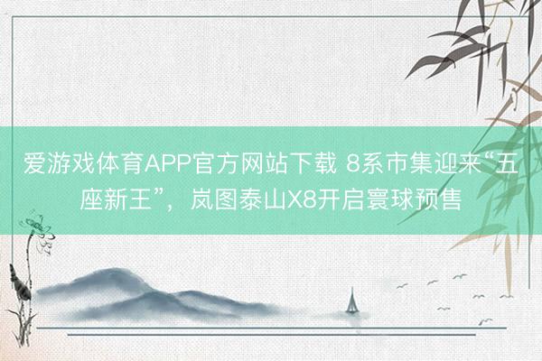 爱游戏体育APP官方网站下载 8系市集迎来“五座新王”，岚图泰山X8开启寰球预售