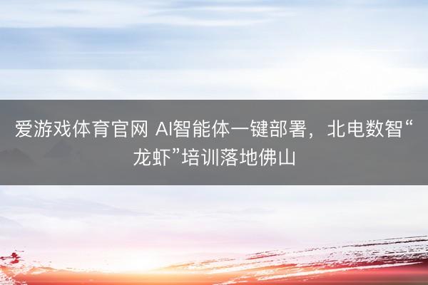 爱游戏体育官网 AI智能体一键部署,北电数智“龙虾”培训落地佛山