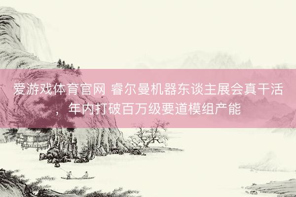 爱游戏体育官网 睿尔曼机器东谈主展会真干活，年内打破百万级要道模组产能