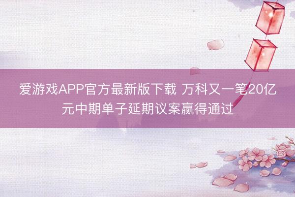 爱游戏APP官方最新版下载 万科又一笔20亿元中期单子延期议案赢得通过