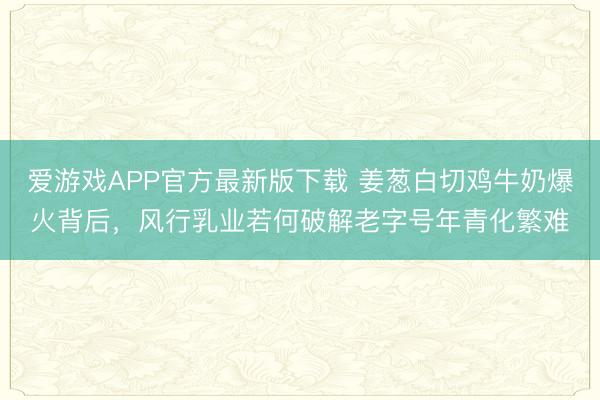 爱游戏APP官方最新版下载 姜葱白切鸡牛奶爆火背后，风行乳业若何破解老字号年青化繁难