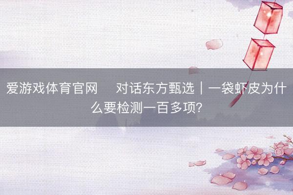 爱游戏体育官网 ​对话东方甄选｜一袋虾皮为什么要检测一百多项？