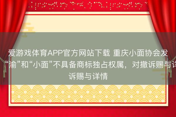 爱游戏体育APP官方网站下载 重庆小面协会发声：“渝”和“小面”不具备商标独占权属，对撤诉赐与详情