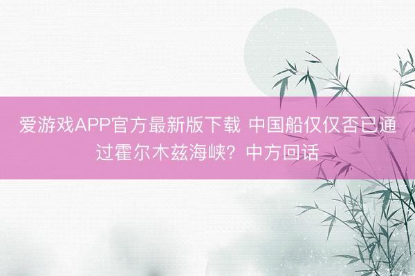 爱游戏APP官方最新版下载 中国船仅仅否已通过霍尔木兹海峡？中方回话