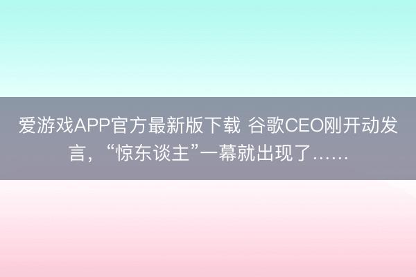 爱游戏APP官方最新版下载 谷歌CEO刚开动发言，“惊东谈主”一幕就出现了……