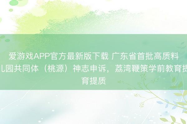 爱游戏APP官方最新版下载 广东省首批高质料幼儿园共同体（桃源）神志申诉，荔湾鞭策学前教育提质