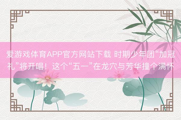 爱游戏体育APP官方网站下载 时期少年团“加冠礼”将开唱！这个“五一”在龙穴与芳华撞个满怀