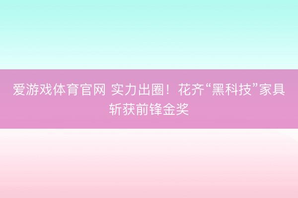 爱游戏体育官网 实力出圈！花齐“黑科技”家具斩获前锋金奖