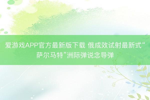 爱游戏APP官方最新版下载 俄成效试射最新式“萨尔马特”洲际弹说念导弹