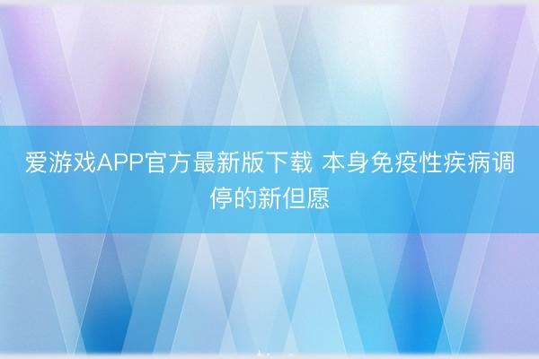 爱游戏APP官方最新版下载 本身免疫性疾病调停的新但愿