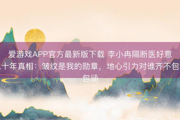 爱游戏APP官方最新版下载 李小冉隔断医好意思十年真相：皱纹是我的勋章，地心引力对谁齐不包涵