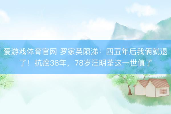 爱游戏体育官网 罗家英陨涕:四五年后我俩就退了!抗癌38年,78岁汪明荃这一世值了