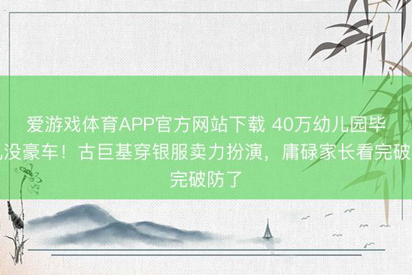爱游戏体育APP官方网站下载 40万幼儿园毕业礼没豪车!古巨基穿银服卖力扮演,庸碌家长看完破防了