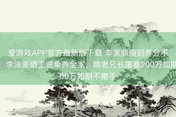 爱游戏APP官方最新版下载 李家鼎瘦到养分不良真相：李泳豪晒工资单养全家，啃老兄长攥着200万如期不撒手