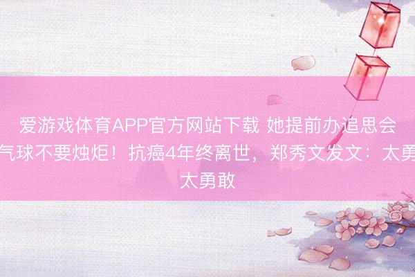 爱游戏体育APP官方网站下载 她提前办追思会要气球不要烛炬！抗癌4年终离世，郑秀文发文：太勇敢