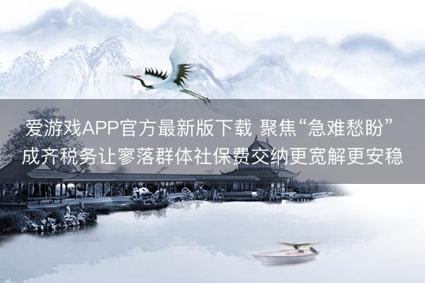 爱游戏APP官方最新版下载 聚焦“急难愁盼” 成齐税务让寥落群体社保费交纳更宽解更安稳