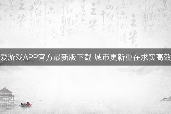 爱游戏APP官方最新版下载 城市更新重在求实高效