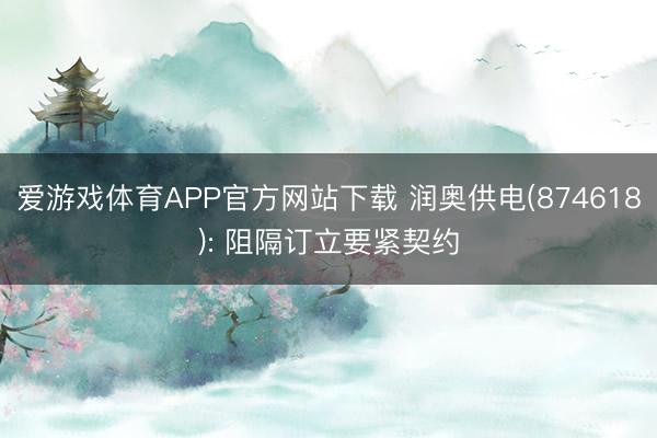 爱游戏体育APP官方网站下载 润奥供电(874618): 阻隔订立要紧契约
