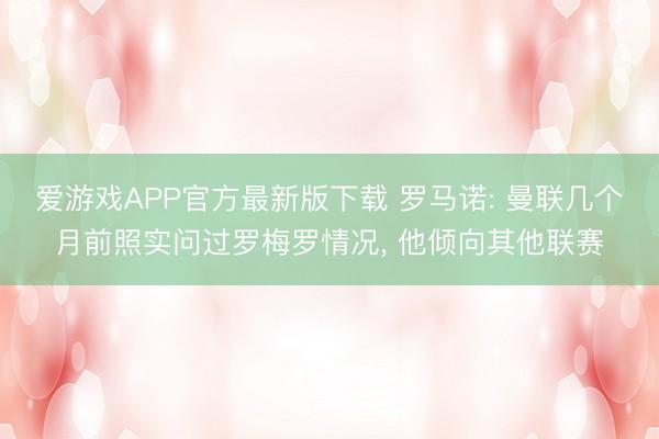 爱游戏APP官方最新版下载 罗马诺: 曼联几个月前照实问过罗梅罗情况， 他倾向其他联赛