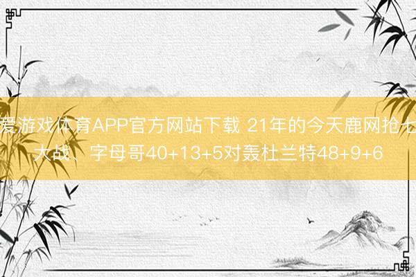 爱游戏体育APP官方网站下载 21年的今天鹿网抢七大战、字母哥40+13+5对轰杜兰特48+9+6