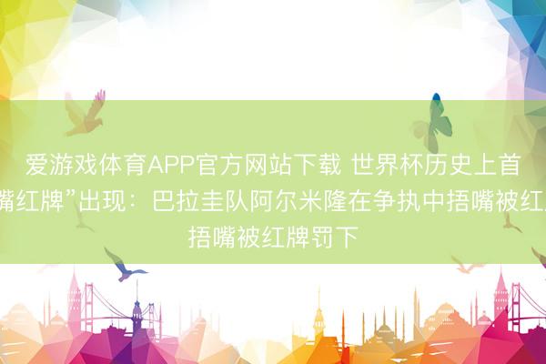 爱游戏体育APP官方网站下载 世界杯历史上首张“捂嘴红牌”出现:巴拉圭队阿尔米隆在争执中捂嘴被红牌罚下