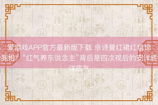 爱游戏APP官方最新版下载 佘诗曼红裙红毯惊艳亮相！“红气养东说念主”背后是四次视后的安详底气